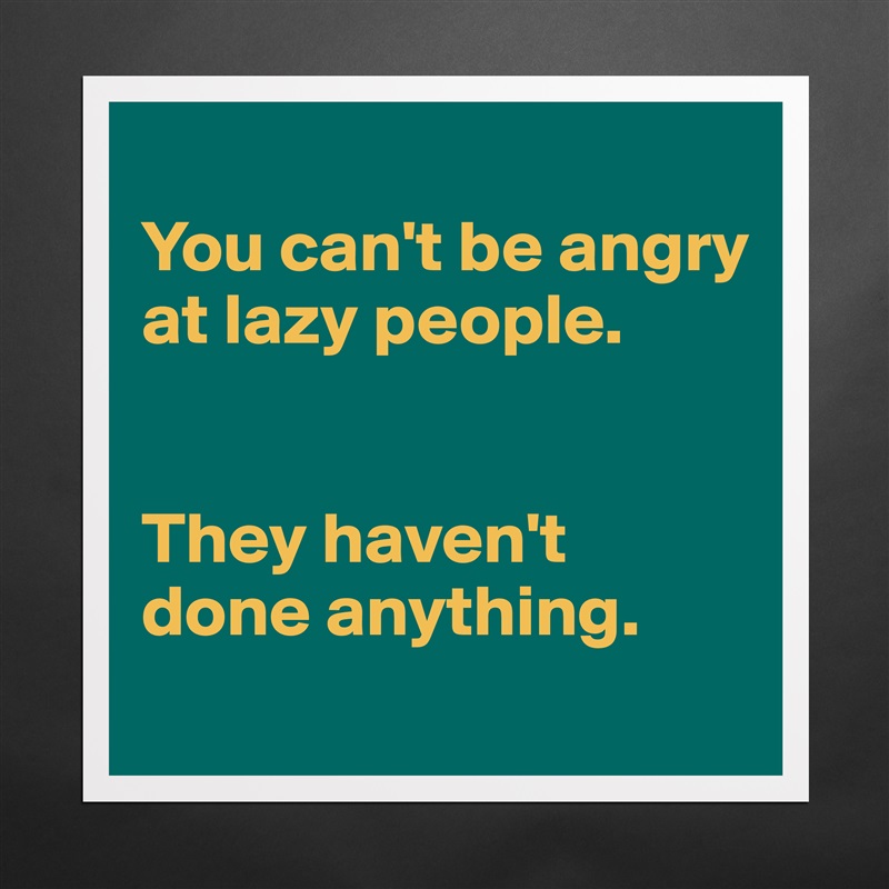 
You can't be angry at lazy people. 


They haven't done anything. 
 Matte White Poster Print Statement Custom 