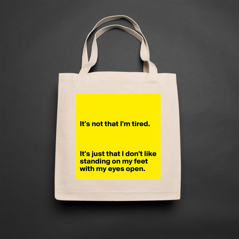 


It's not that I'm tired. 



It's just that I don't like standing on my feet with my eyes open.  Natural Eco Cotton Canvas Tote 