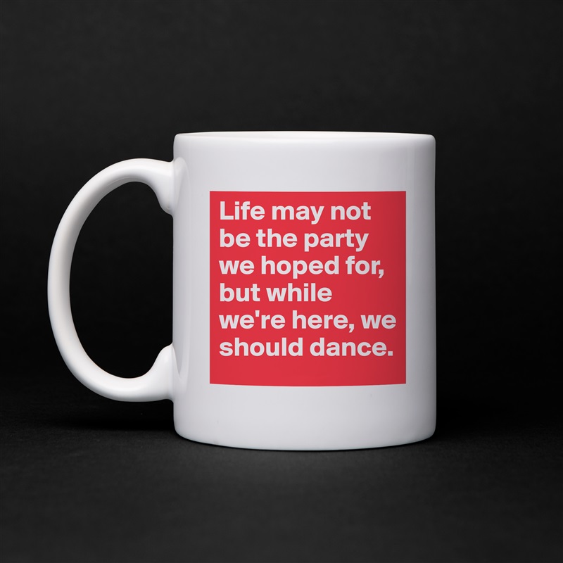 Life may not be the party we hoped for, but while we're here, we should dance. White Mug Coffee Tea Custom 