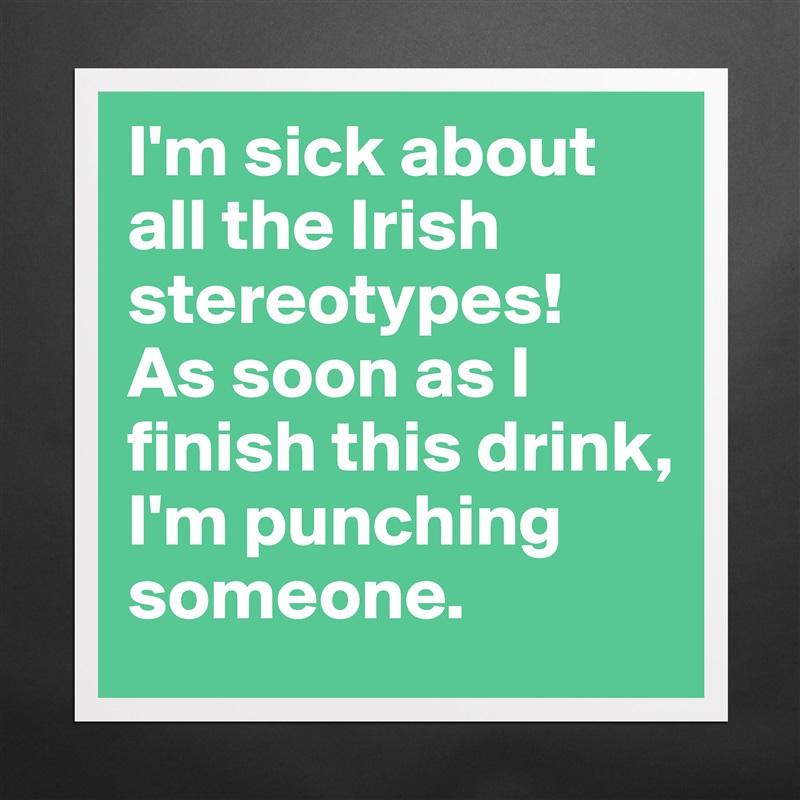I'm sick about all the Irish stereotypes! 
As soon as I finish this drink, I'm punching someone.  Matte White Poster Print Statement Custom 