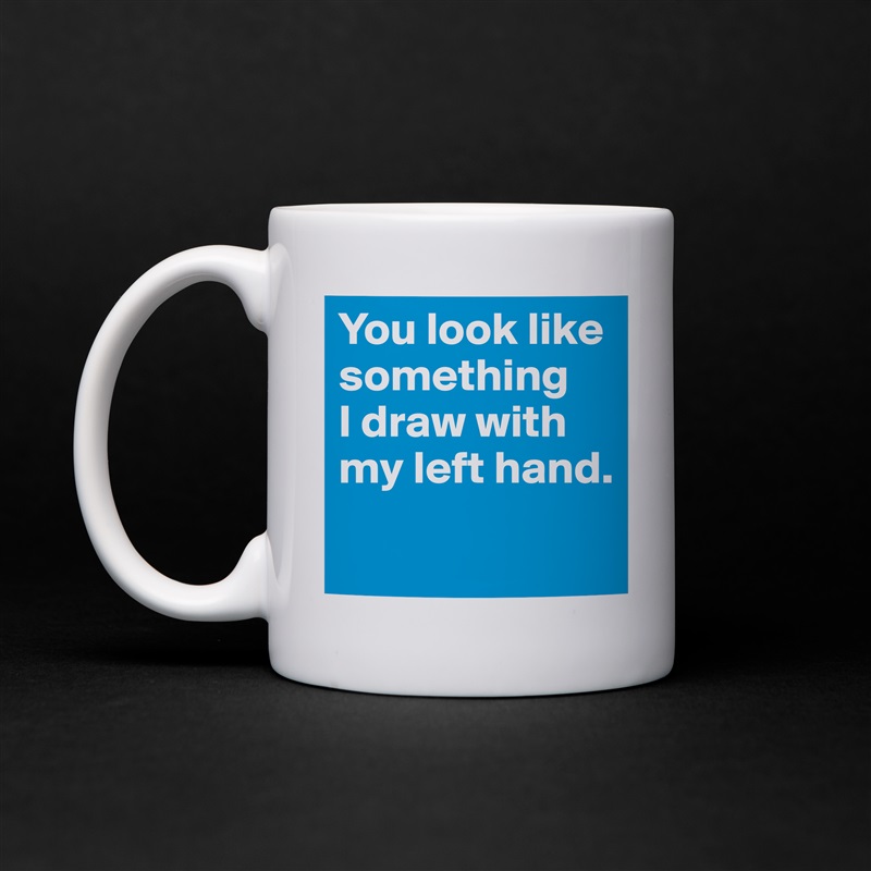 You look like something 
I draw with my left hand.
 White Mug Coffee Tea Custom 