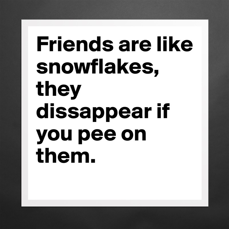 Friends are like snowflakes, they dissappear if you pee on them. Matte White Poster Print Statement Custom 