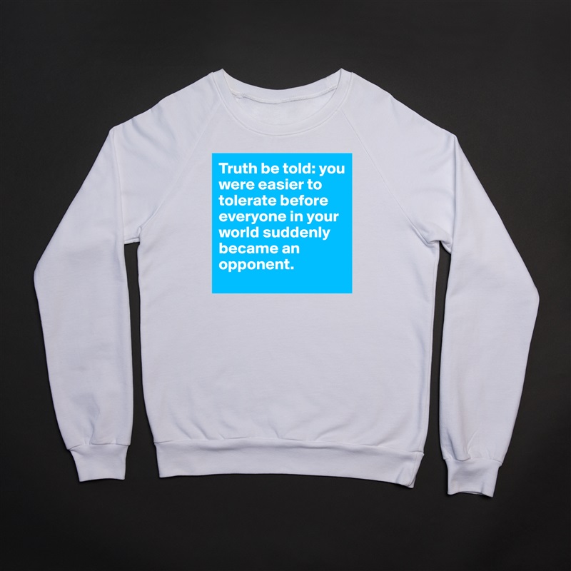 Truth be told: you were easier to tolerate before everyone in your world suddenly  became an opponent. White Gildan Heavy Blend Crewneck Sweatshirt 