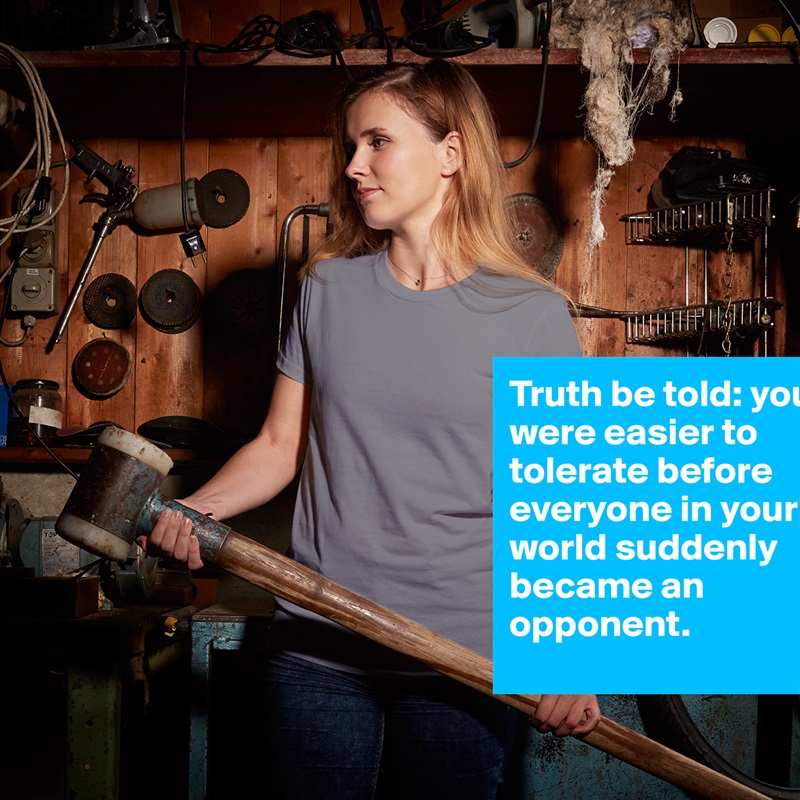 Truth be told: you were easier to tolerate before everyone in your world suddenly  became an opponent. White American Apparel Short Sleeve Tshirt Custom 