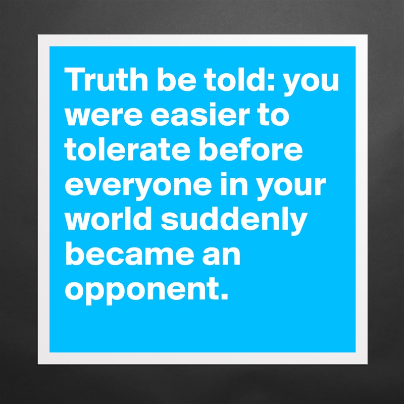 Truth be told: you were easier to tolerate before everyone in your world suddenly  became an opponent. Matte White Poster Print Statement Custom 