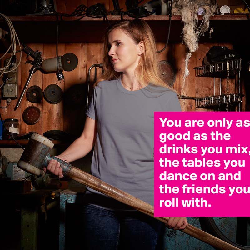 You are only as good as the drinks you mix, the tables you dance on and the friends you roll with.  White American Apparel Short Sleeve Tshirt Custom 