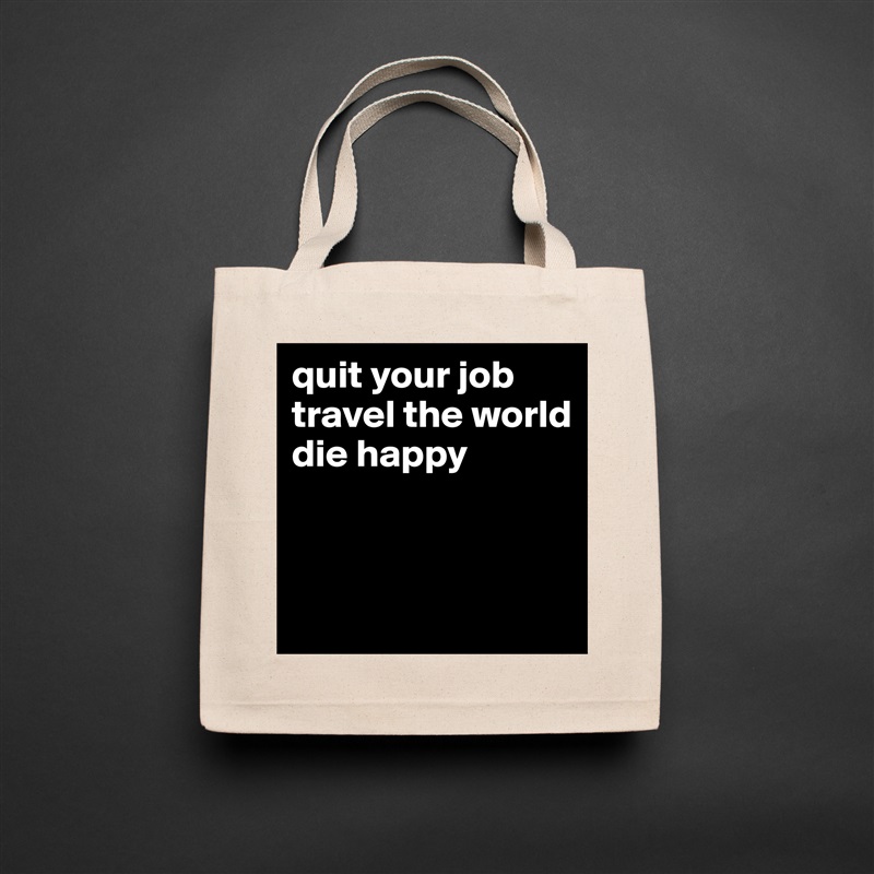 quit your job 
travel the world 
die happy



 Natural Eco Cotton Canvas Tote 