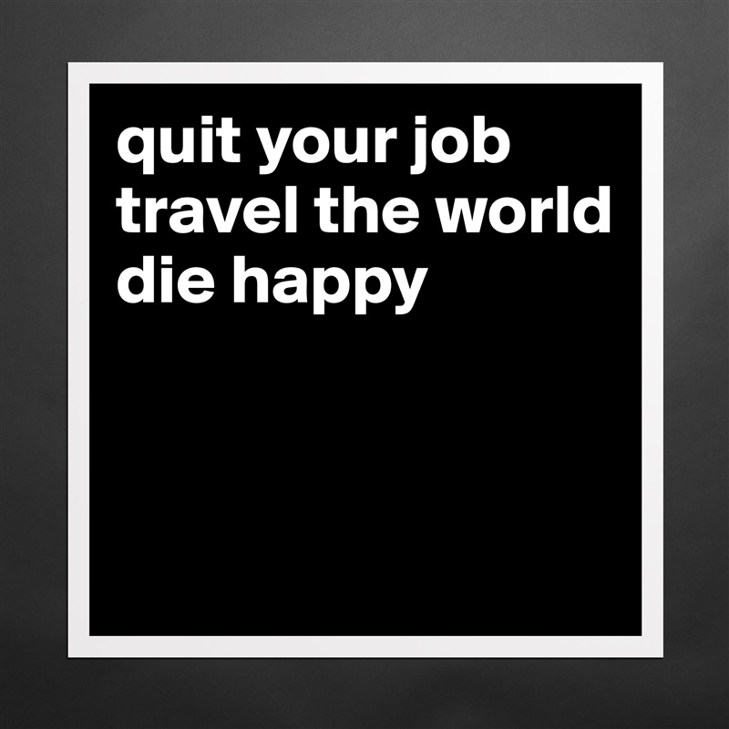 quit your job 
travel the world 
die happy



 Matte White Poster Print Statement Custom 