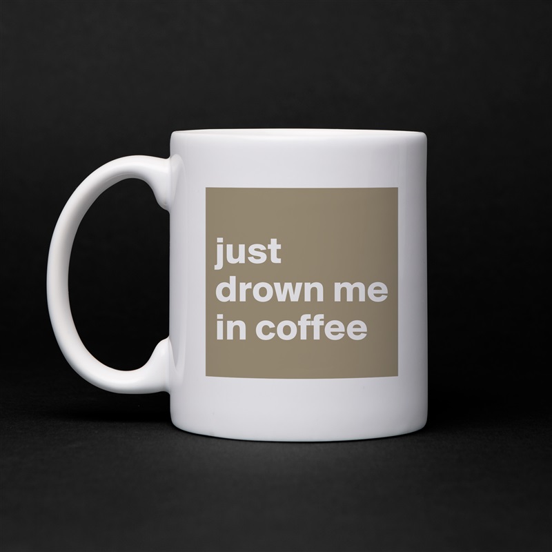
just drown me in coffee White Mug Coffee Tea Custom 