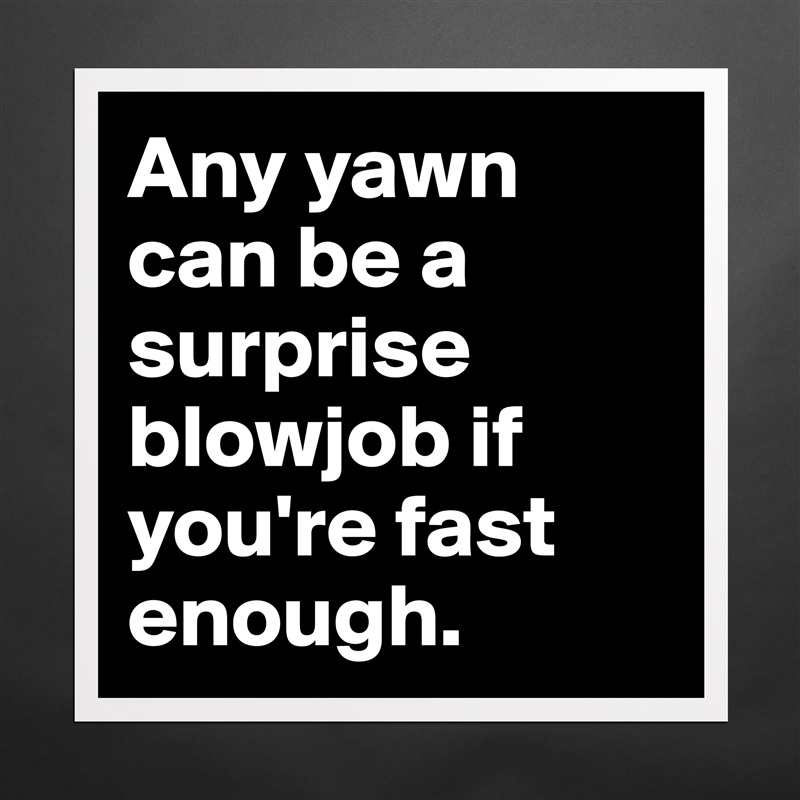 Any yawn can be a surprise blowjob if you're fast enough. Matte White Poster Print Statement Custom 