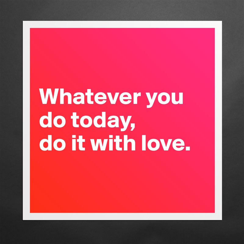 

Whatever you do today, 
do it with love.

 Matte White Poster Print Statement Custom 