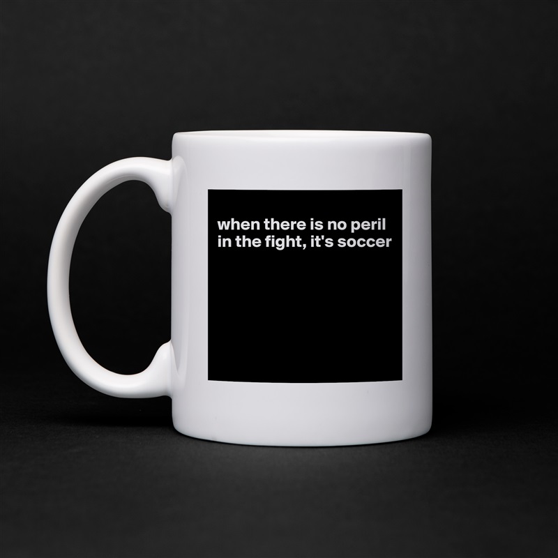 
when there is no peril in the fight, it's soccer






 White Mug Coffee Tea Custom 