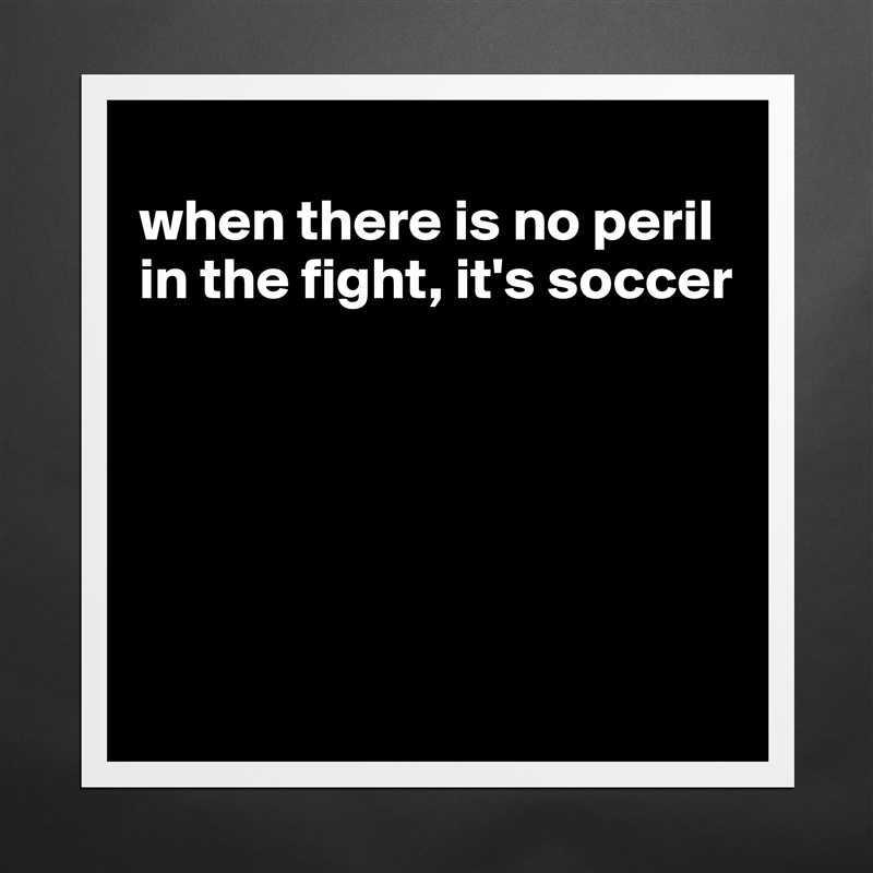 
when there is no peril in the fight, it's soccer






 Matte White Poster Print Statement Custom 