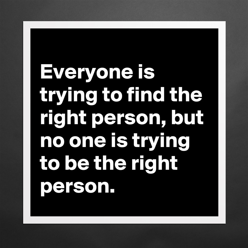 
Everyone is trying to find the right person, but no one is trying to be the right person.  Matte White Poster Print Statement Custom 