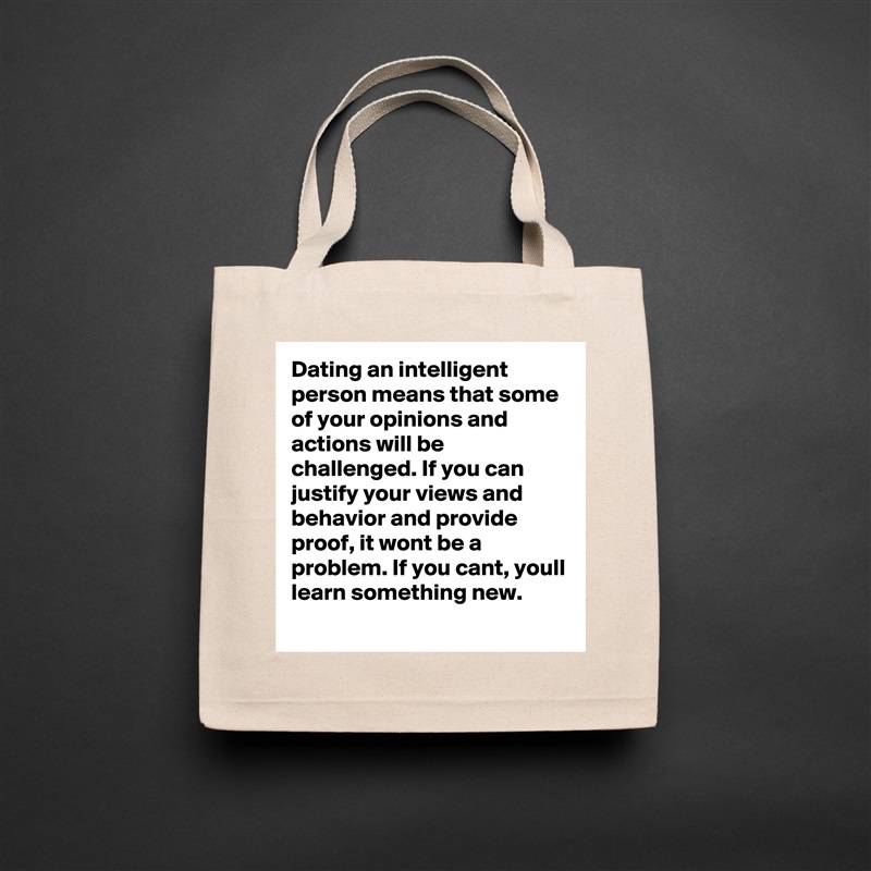 Dating an intelligent person means that some of your opinions and actions will be challenged. If you can justify your views and behavior and provide proof, it wont be a problem. If you cant, youll learn something new.  Natural Eco Cotton Canvas Tote 