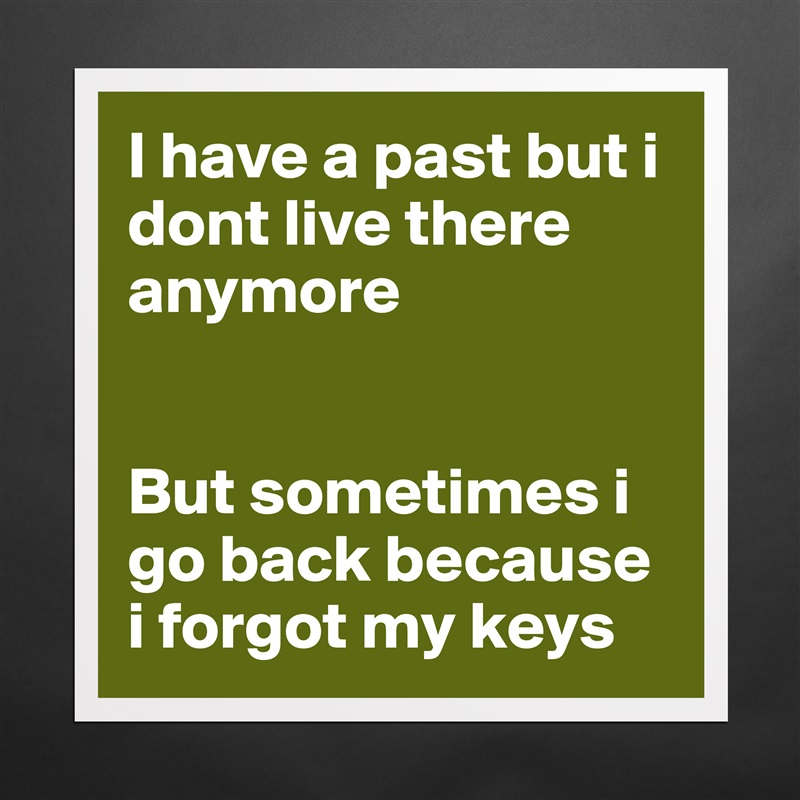 I have a past but i dont live there anymore


But sometimes i go back because i forgot my keys Matte White Poster Print Statement Custom 