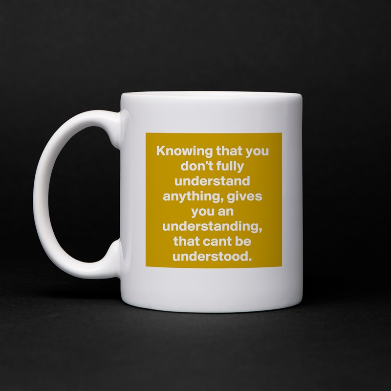 Knowing that you don't fully understand anything, gives you an understanding, that cant be understood. White Mug Coffee Tea Custom 