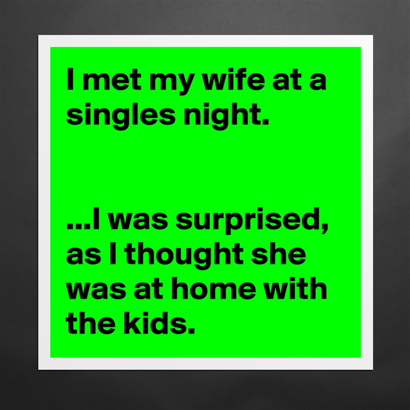 I met my wife at a singles night.


...I was surprised, as I thought she was at home with the kids. Matte White Poster Print Statement Custom 