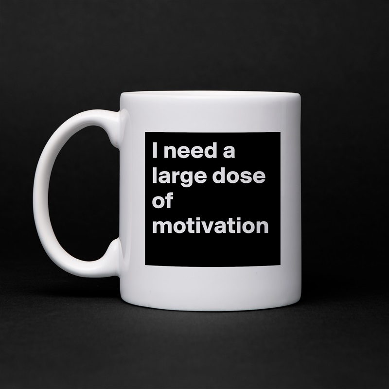 I need a large dose of motivation White Mug Coffee Tea Custom 
