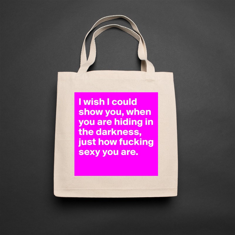 I wish I could show you, when you are hiding in the darkness, just how fucking sexy you are.
 Natural Eco Cotton Canvas Tote 