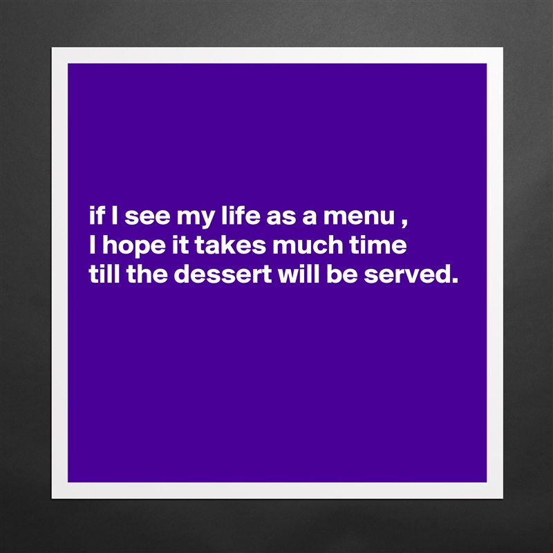 



if I see my life as a menu , 
I hope it takes much time 
till the dessert will be served.




 Matte White Poster Print Statement Custom 