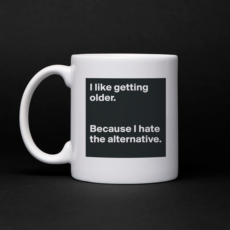 I like getting older. 


Because I hate the alternative.  White Mug Coffee Tea Custom 
