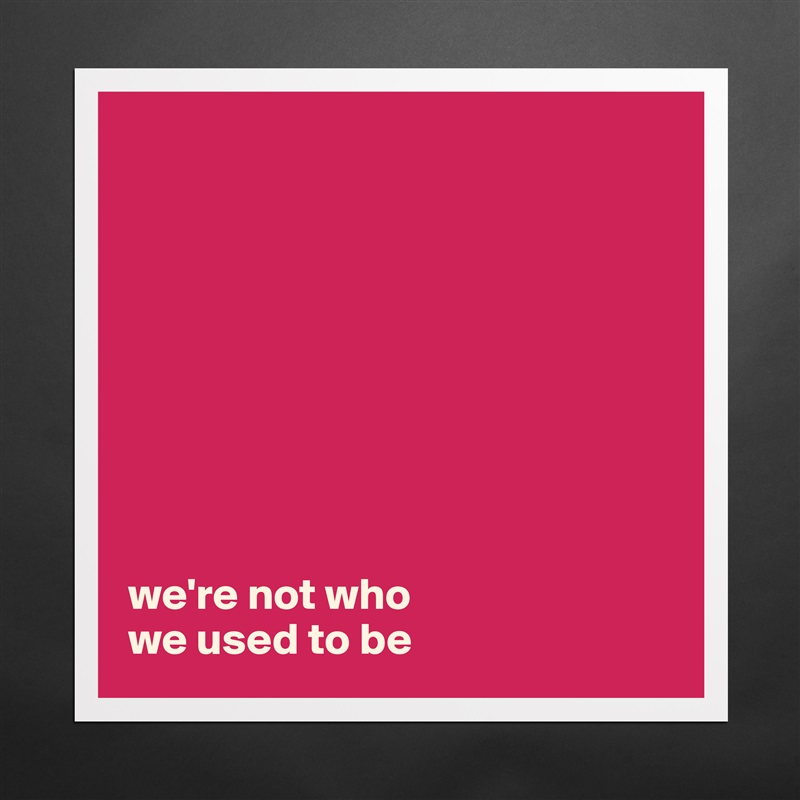 









we're not who 
we used to be Matte White Poster Print Statement Custom 