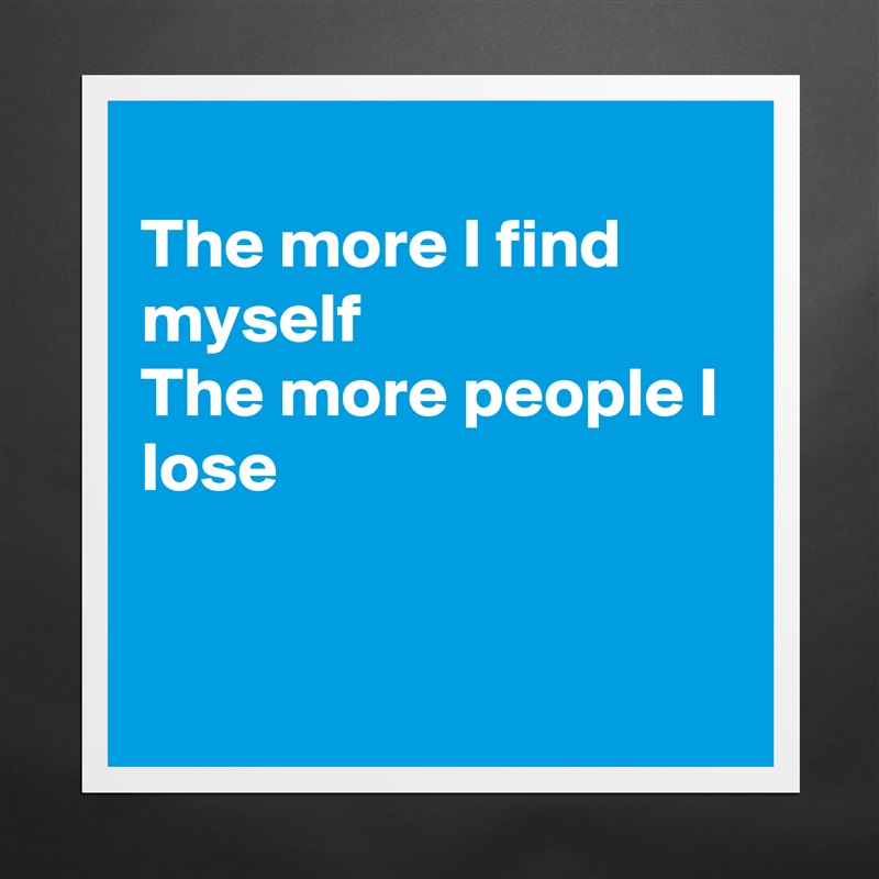 
The more I find myself
The more people I lose


 Matte White Poster Print Statement Custom 