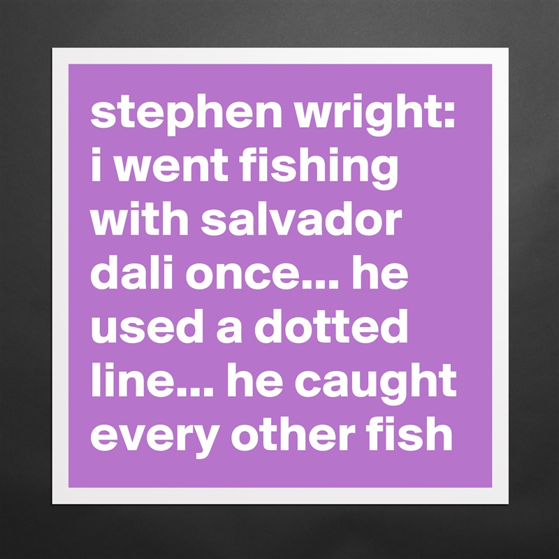 stephen wright: i went fishing with salvador dali once... he used a dotted line... he caught every other fish Matte White Poster Print Statement Custom 