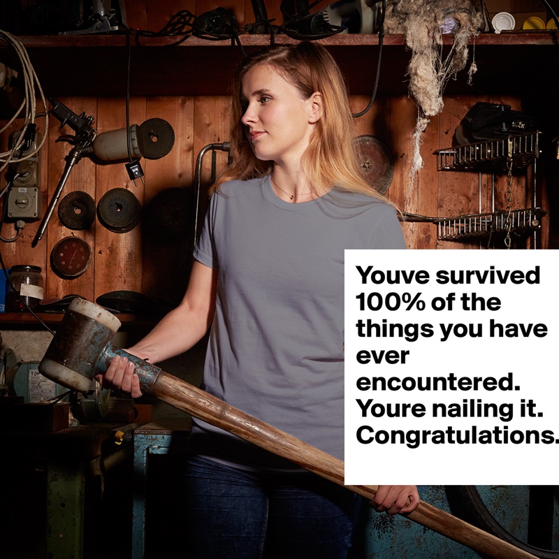 Youve survived 100% of the things you have ever encountered. Youre nailing it. Congratulations.. White American Apparel Short Sleeve Tshirt Custom 