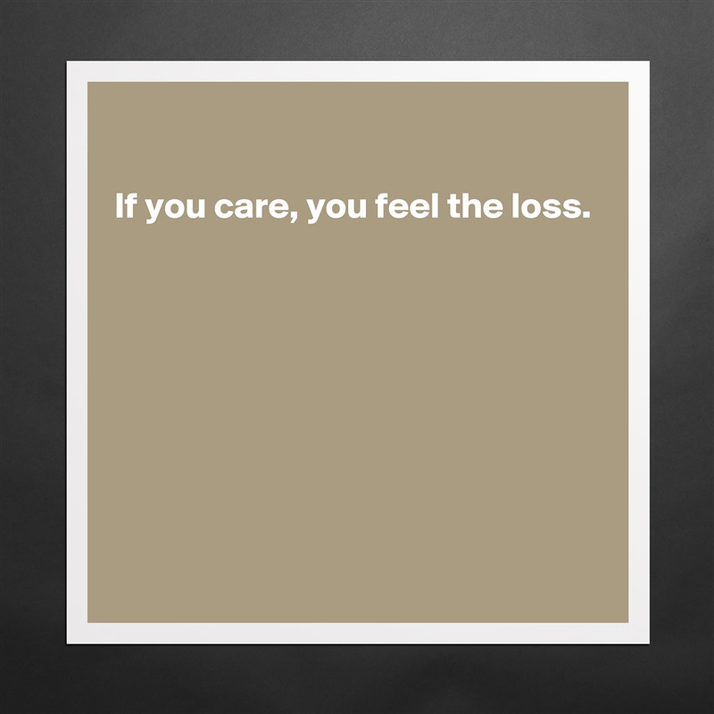 

If you care, you feel the loss.








 Matte White Poster Print Statement Custom 