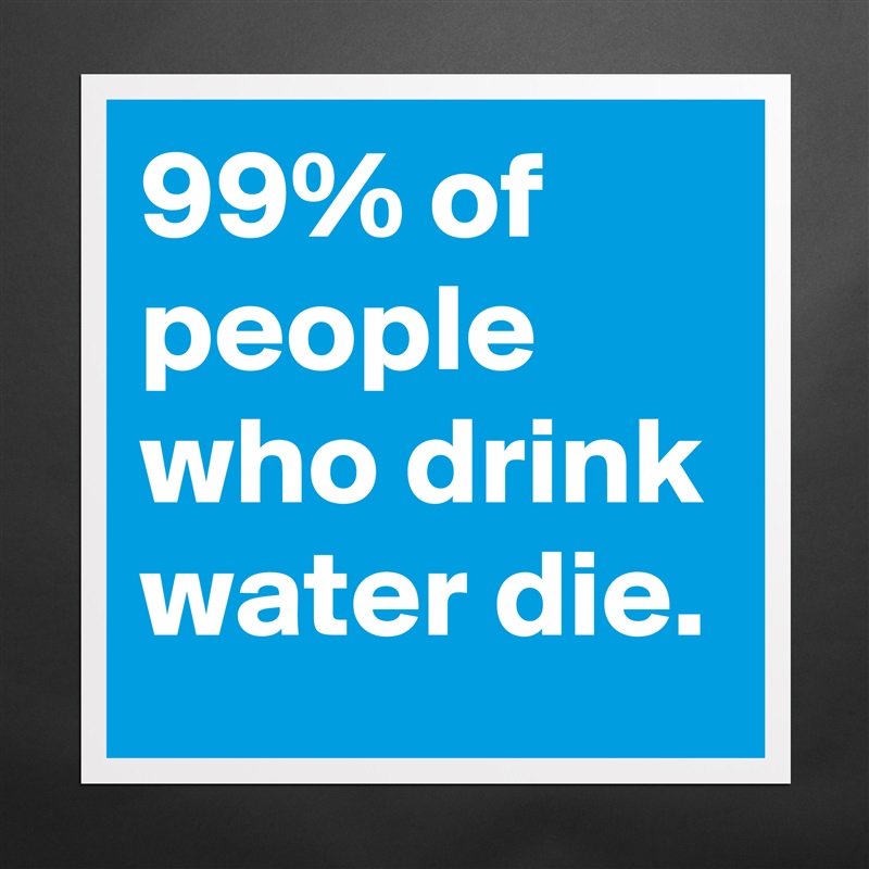 99% of people who drink water die. Matte White Poster Print Statement Custom 