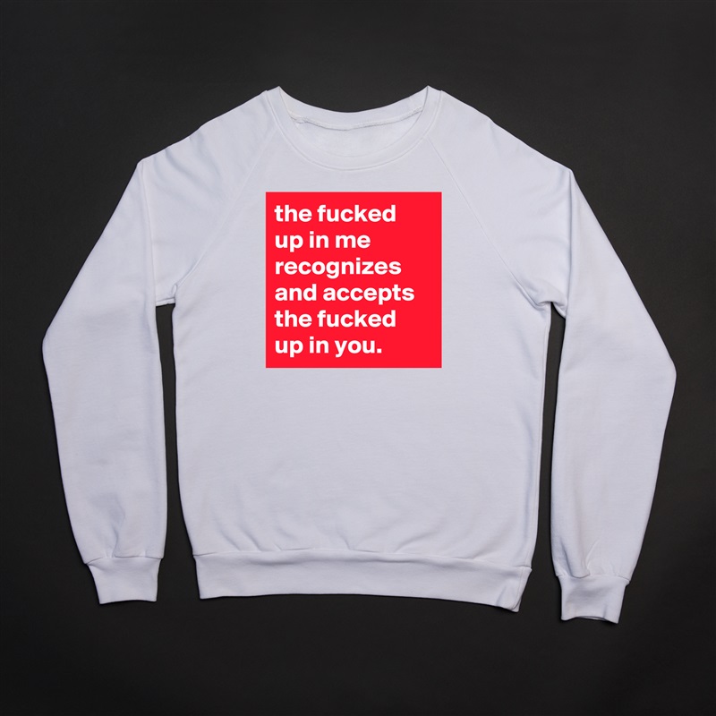 the fucked up in me recognizes and accepts the fucked up in you. White Gildan Heavy Blend Crewneck Sweatshirt 