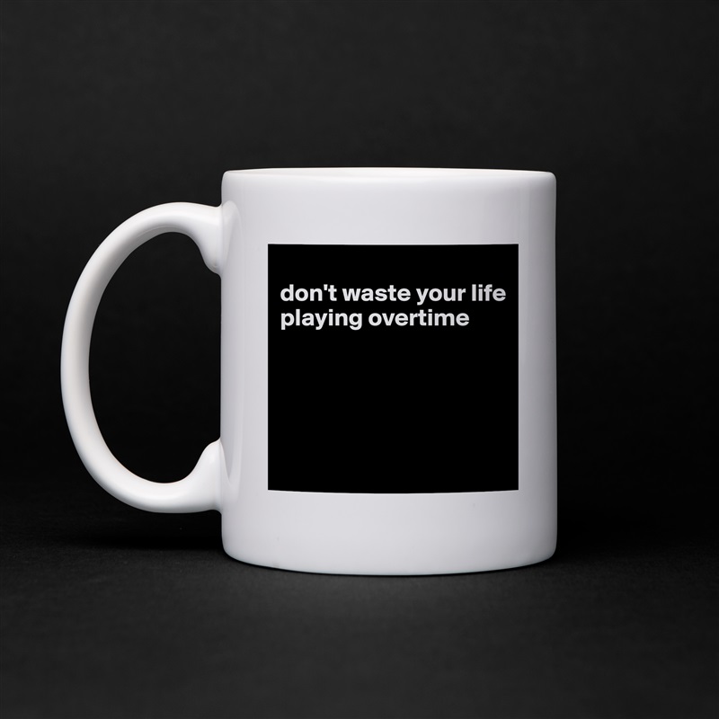 
don't waste your life playing overtime




 White Mug Coffee Tea Custom 