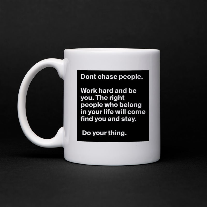 Dont chase people. 

Work hard and be you. The right people who belong in your life will come find you and stay.

 Do your thing. White Mug Coffee Tea Custom 