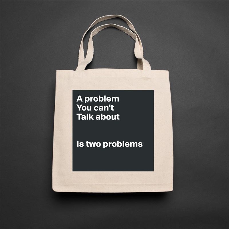 A problem 
You can't
Talk about


Is two problems

 Natural Eco Cotton Canvas Tote 