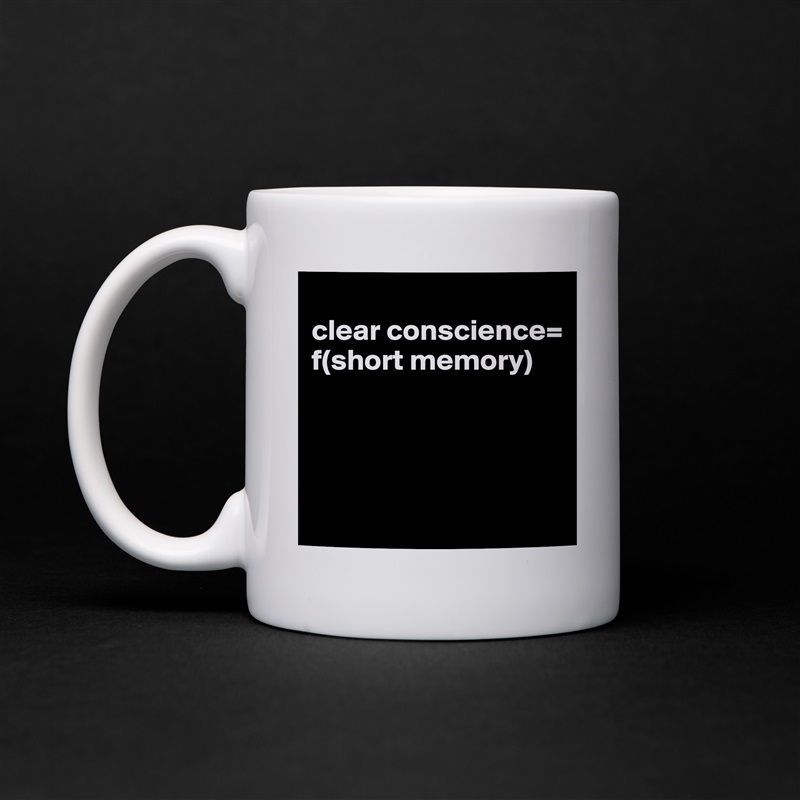 
clear conscience=
f(short memory)




 White Mug Coffee Tea Custom 