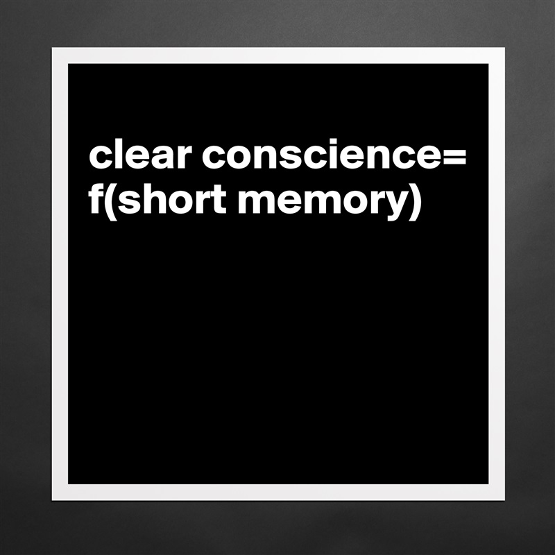 
clear conscience=
f(short memory)




 Matte White Poster Print Statement Custom 