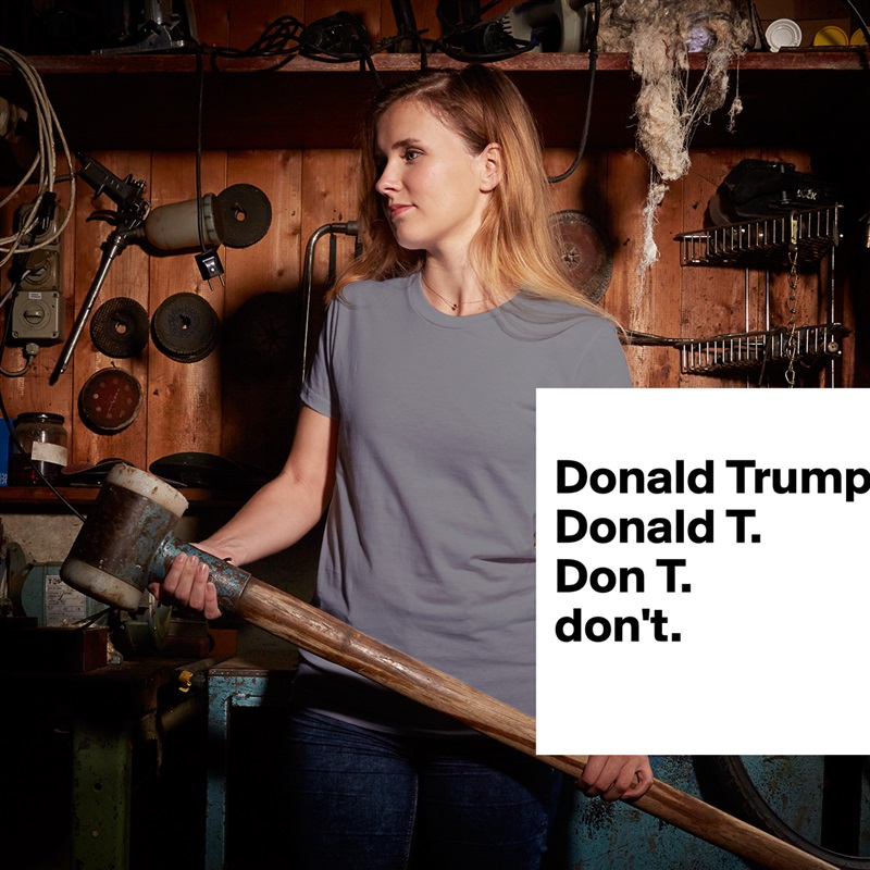 
Donald Trump.
Donald T.
Don T.
don't.
 White American Apparel Short Sleeve Tshirt Custom 