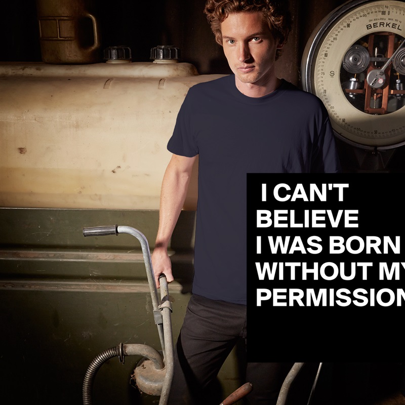  I CAN'T 
BELIEVE
I WAS BORN WITHOUT MY PERMISSION !
 White Tshirt American Apparel Custom Men 