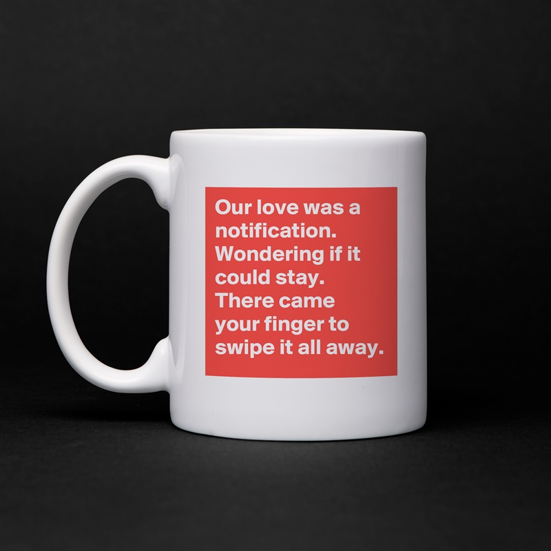 Our love was a notification.
Wondering if it could stay.
There came your finger to swipe it all away. White Mug Coffee Tea Custom 