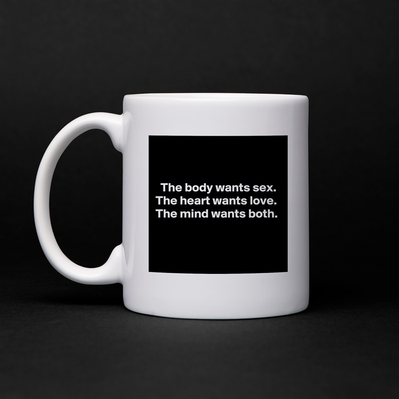 


  The body wants sex.
The heart wants love.
The mind wants both.


 White Mug Coffee Tea Custom 
