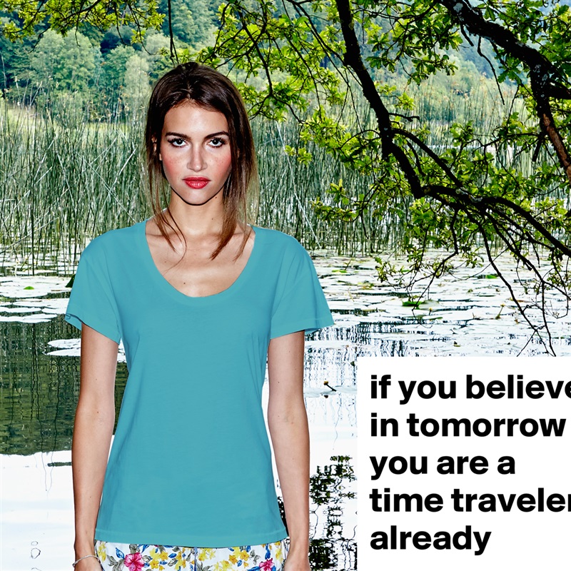 if you believe in tomorrow you are a time traveler already White Womens Women Shirt T-Shirt Quote Custom Roadtrip Satin Jersey 