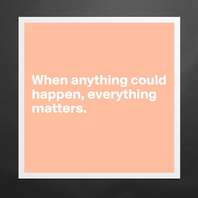 


When anything could happen, everything 
matters.


 Matte White Poster Print Statement Custom 