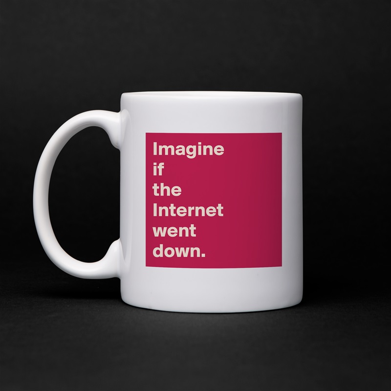 Imagine 
if 
the 
Internet went 
down. White Mug Coffee Tea Custom 