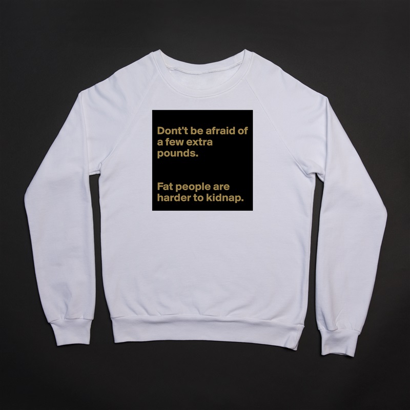 
Dont't be afraid of a few extra pounds.


Fat people are harder to kidnap. White Gildan Heavy Blend Crewneck Sweatshirt 