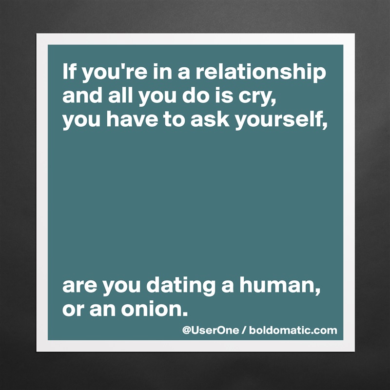 If you're in a relationship and all you do is cry, 
you have to ask yourself,






are you dating a human, or an onion. Matte White Poster Print Statement Custom 