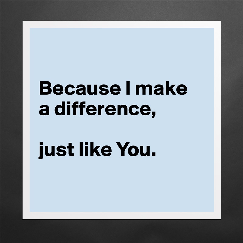 

Because I make 
a difference, 

just like You.

 Matte White Poster Print Statement Custom 