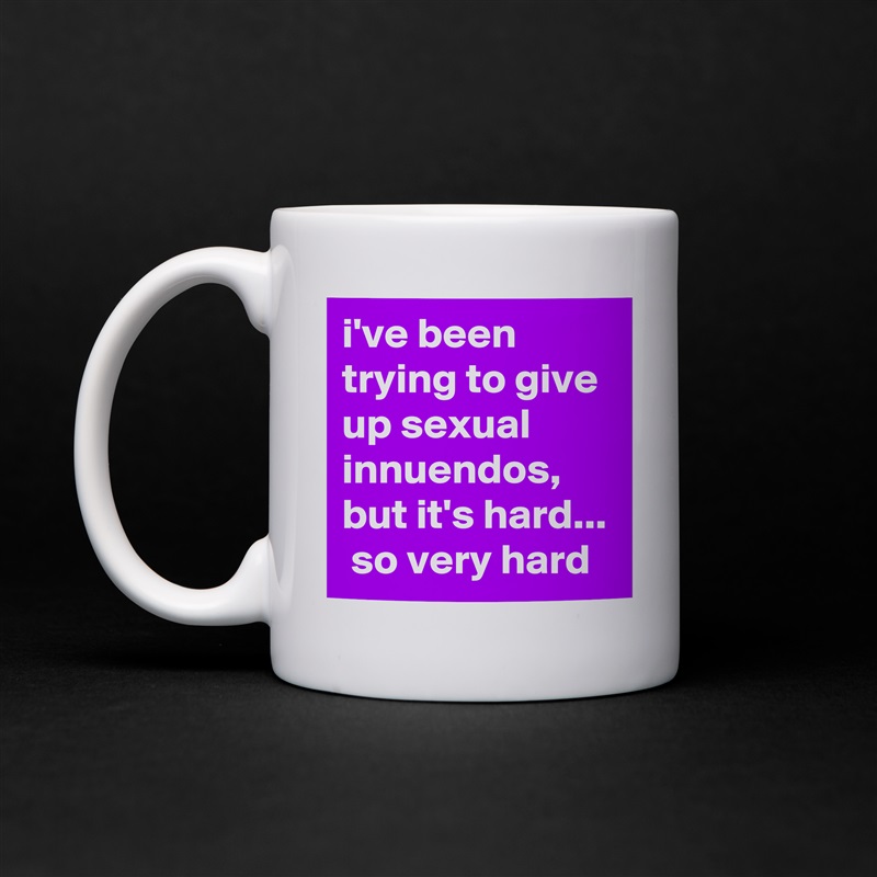 i've been trying to give up sexual innuendos, but it's hard...  so very hard White Mug Coffee Tea Custom 
