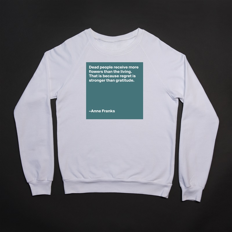 Dead people receive more flowers than the living.
That is because regret is stronger than gratitude.






~Anne Franks White Gildan Heavy Blend Crewneck Sweatshirt 